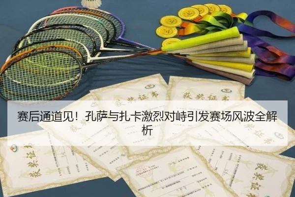 赛后通道见!孔萨与扎卡激烈对峙引发赛场风波全解析
